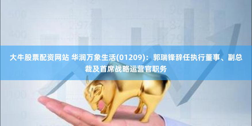 大牛股票配资网站 华润万象生活(01209)：郭瑞锋辞任执行董事、副总裁及首席战略运营官职务