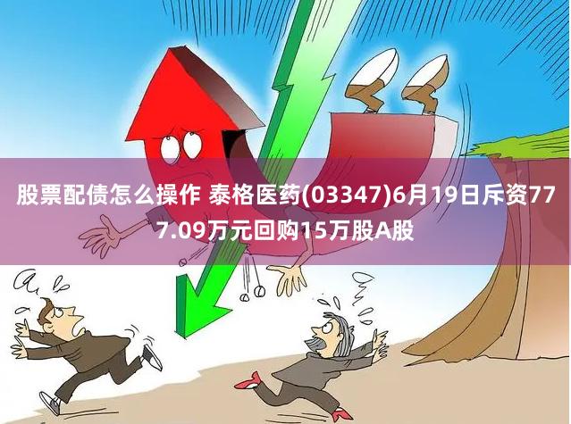 股票配债怎么操作 泰格医药(03347)6月19日斥资777.09万元回购15万股A股