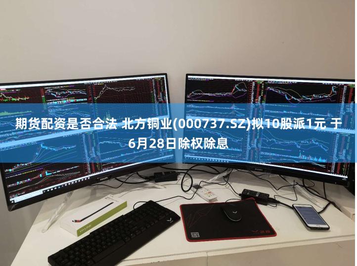 期货配资是否合法 北方铜业(000737.SZ)拟10股派1元 于6月28日除权除息