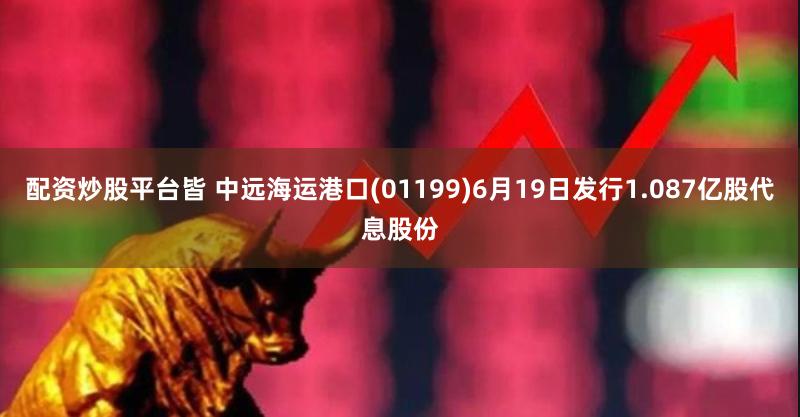 配资炒股平台皆 中远海运港口(01199)6月19日发行1.087亿股代息股份