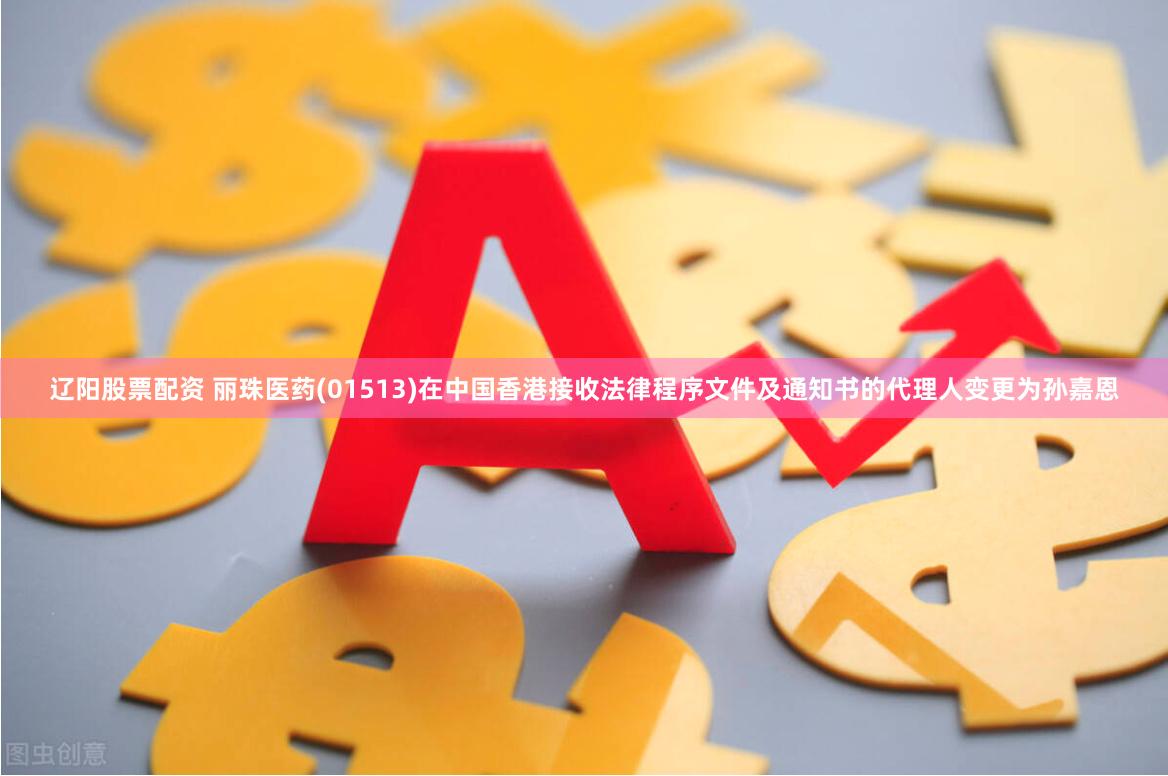 辽阳股票配资 丽珠医药(01513)在中国香港接收法律程序文件及通知书的代理人变更为孙嘉恩