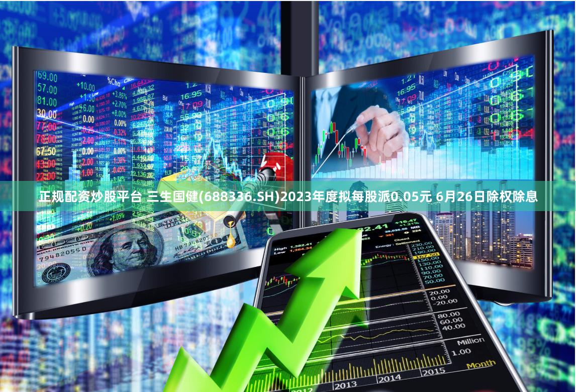 正规配资炒股平台 三生国健(688336.SH)2023年度拟每股派0.05元 6月26日除权除息