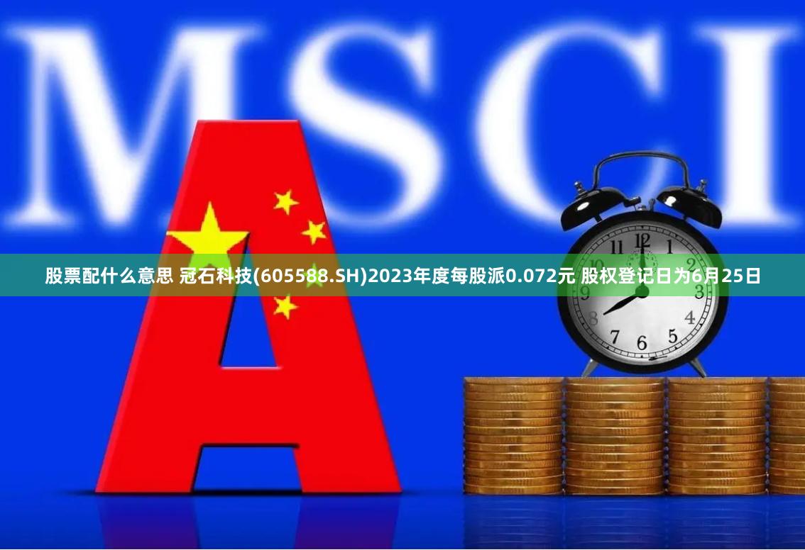 股票配什么意思 冠石科技(605588.SH)2023年度每股派0.072元 股权登记日为6月25日