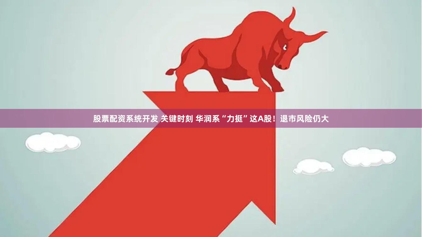 股票配资系统开发 关键时刻 华润系“力挺”这A股！退市风险仍大