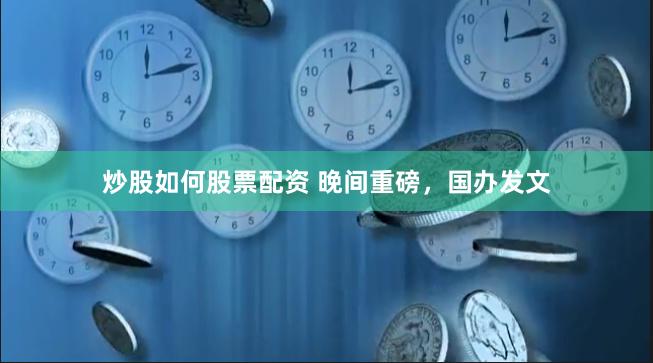 炒股如何股票配资 晚间重磅，国办发文