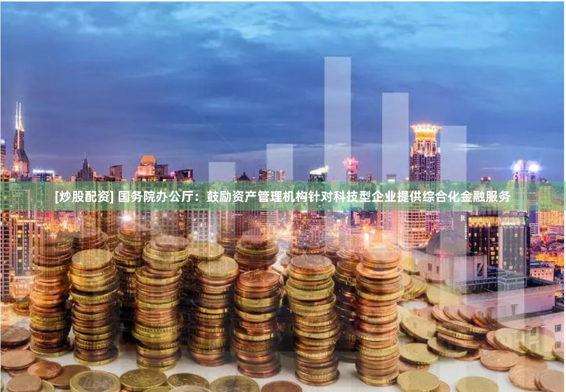 [炒股配资] 国务院办公厅：鼓励资产管理机构针对科技型企业提供综合化金融服务