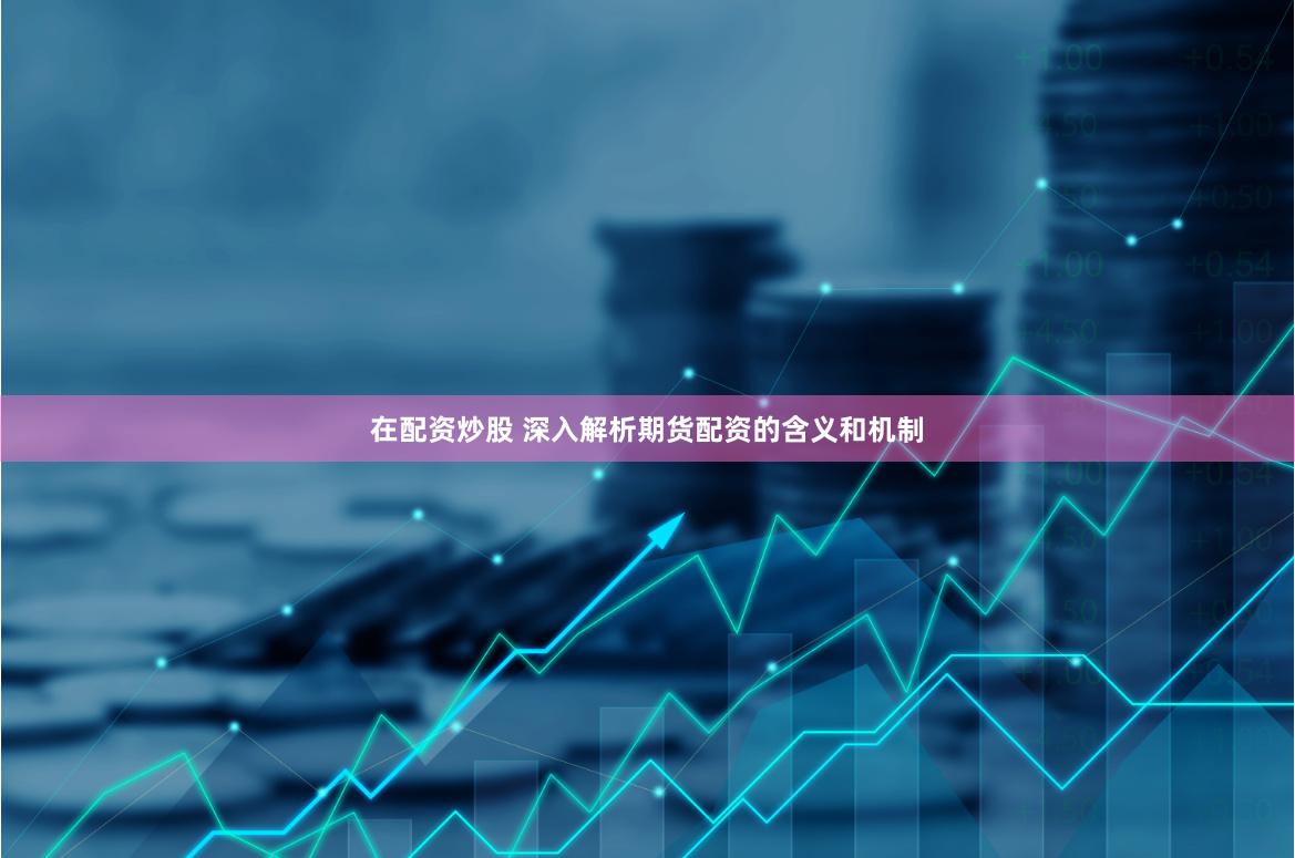 在配资炒股 深入解析期货配资的含义和机制
