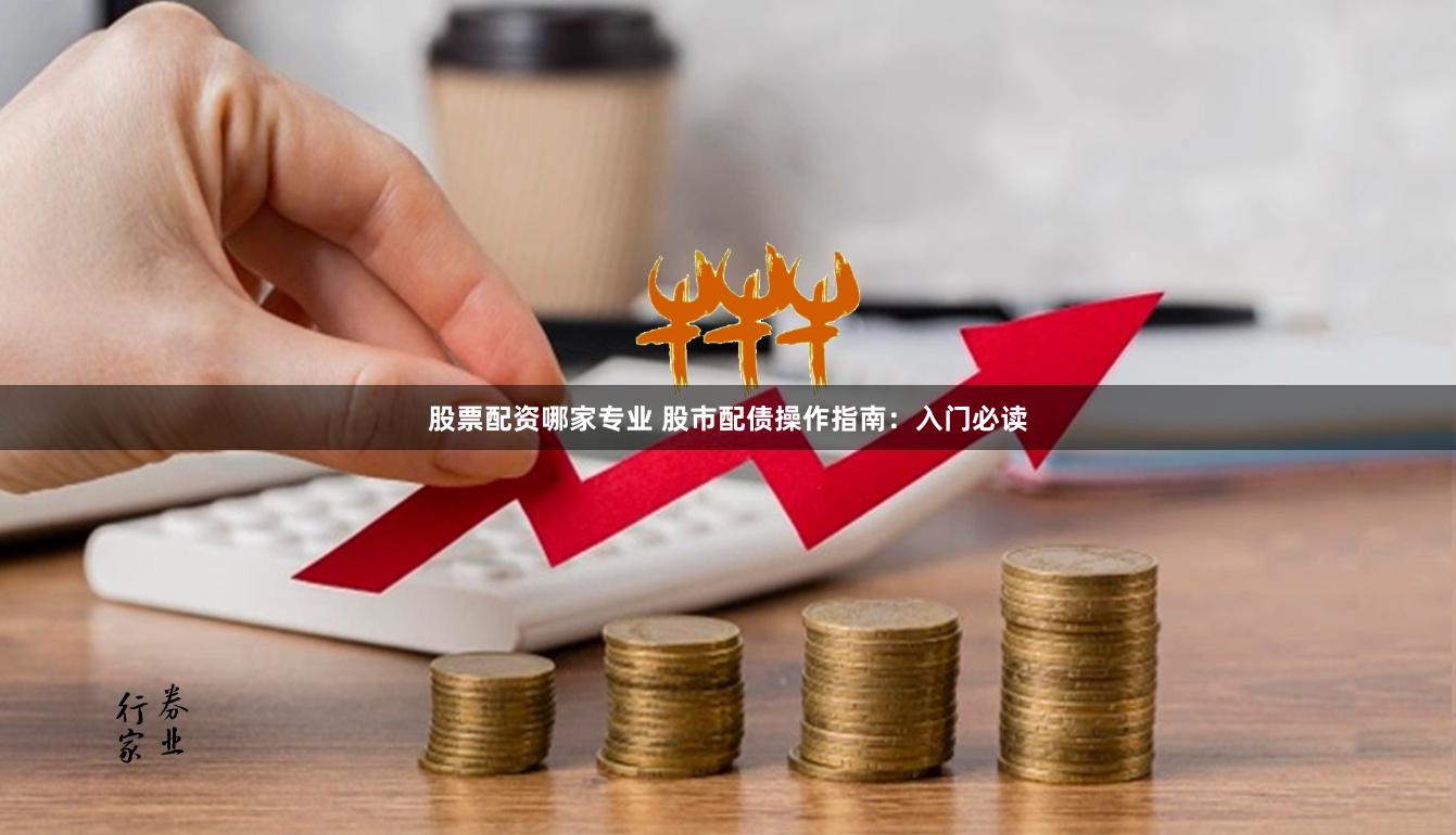 股票配资哪家专业 股市配债操作指南：入门必读