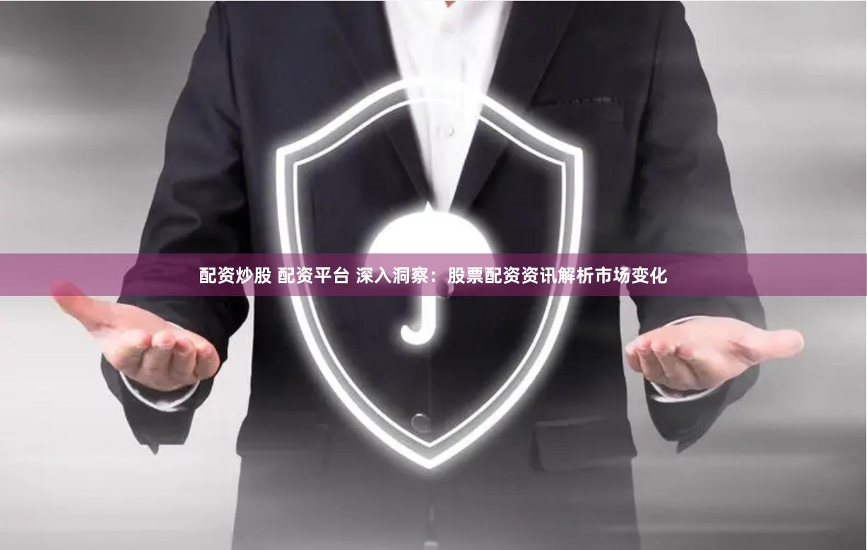 配资炒股 配资平台 深入洞察：股票配资资讯解析市场变化