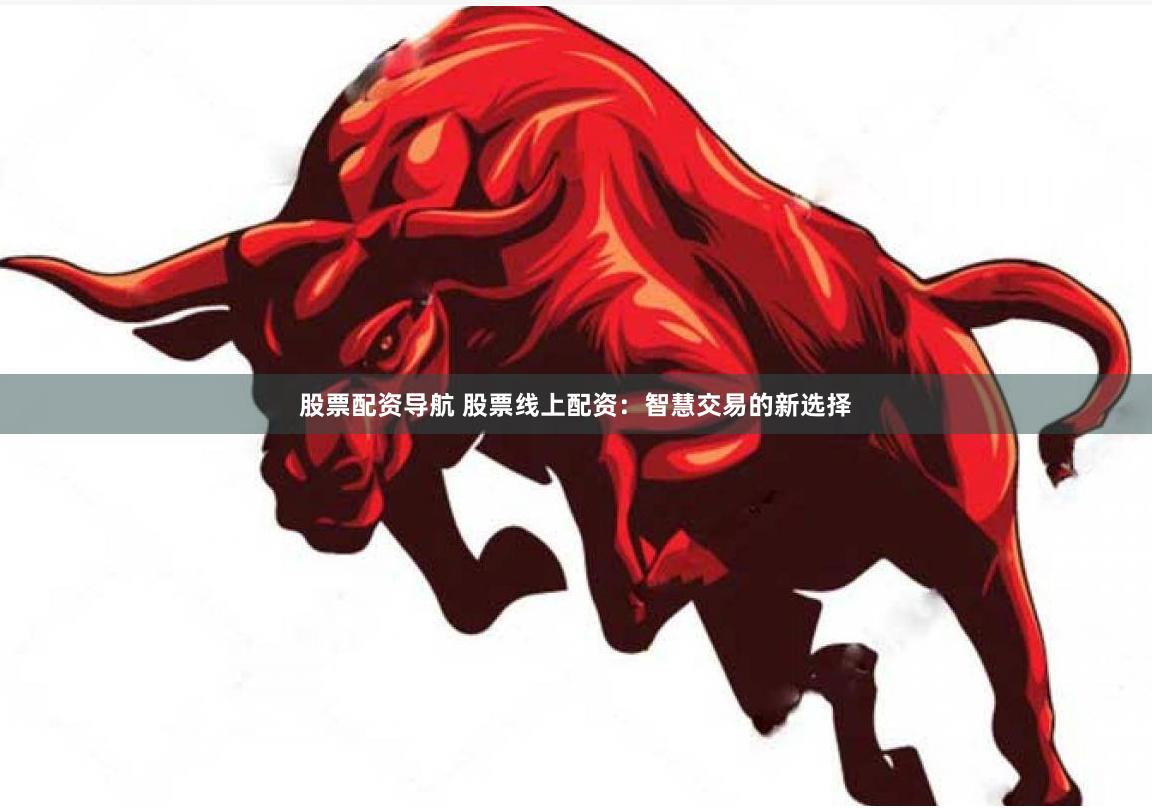 股票配资导航 股票线上配资：智慧交易的新选择