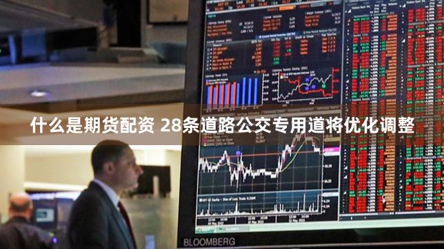 什么是期货配资 28条道路公交专用道将优化调整
