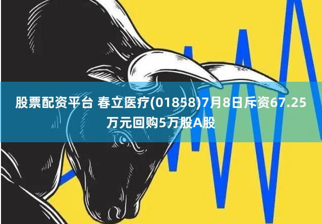 股票配资平台 春立医疗(01858)7月8日斥资67.25万元回购5万股A股