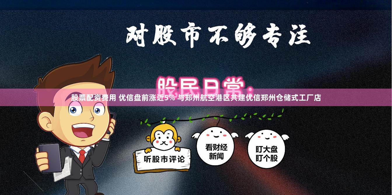 股票配资费用 优信盘前涨近5% 与郑州航空港区共建优信郑州仓储式工厂店