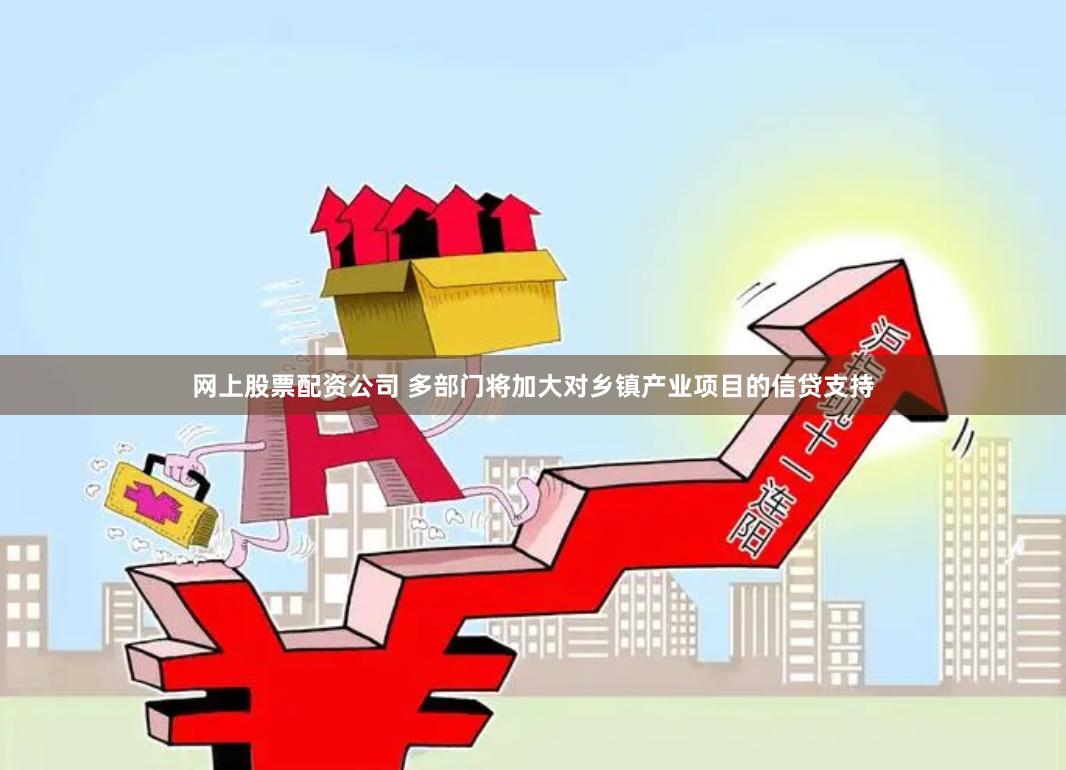 网上股票配资公司 多部门将加大对乡镇产业项目的信贷支持