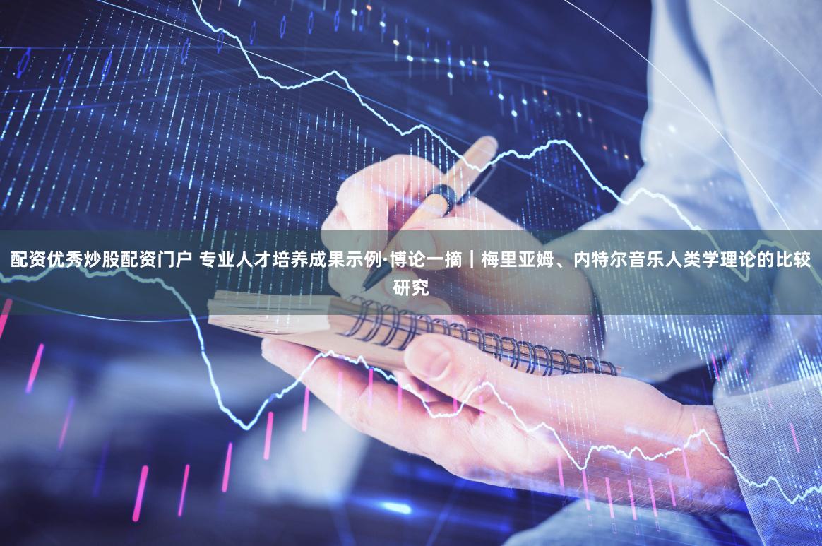 配资优秀炒股配资门户 专业人才培养成果示例·博论一摘｜梅里亚姆、内特尔音乐人类学理论的比较研究