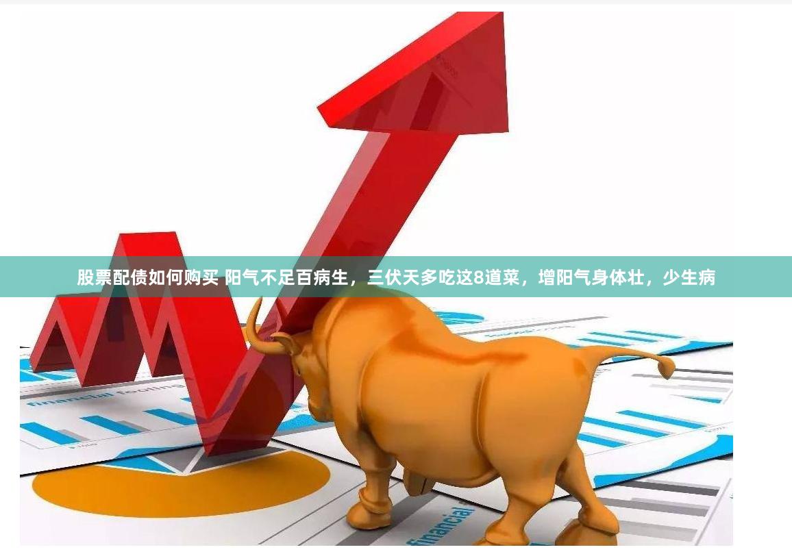 股票配债如何购买 阳气不足百病生，三伏天多吃这8道菜，增阳气身体壮，少生病