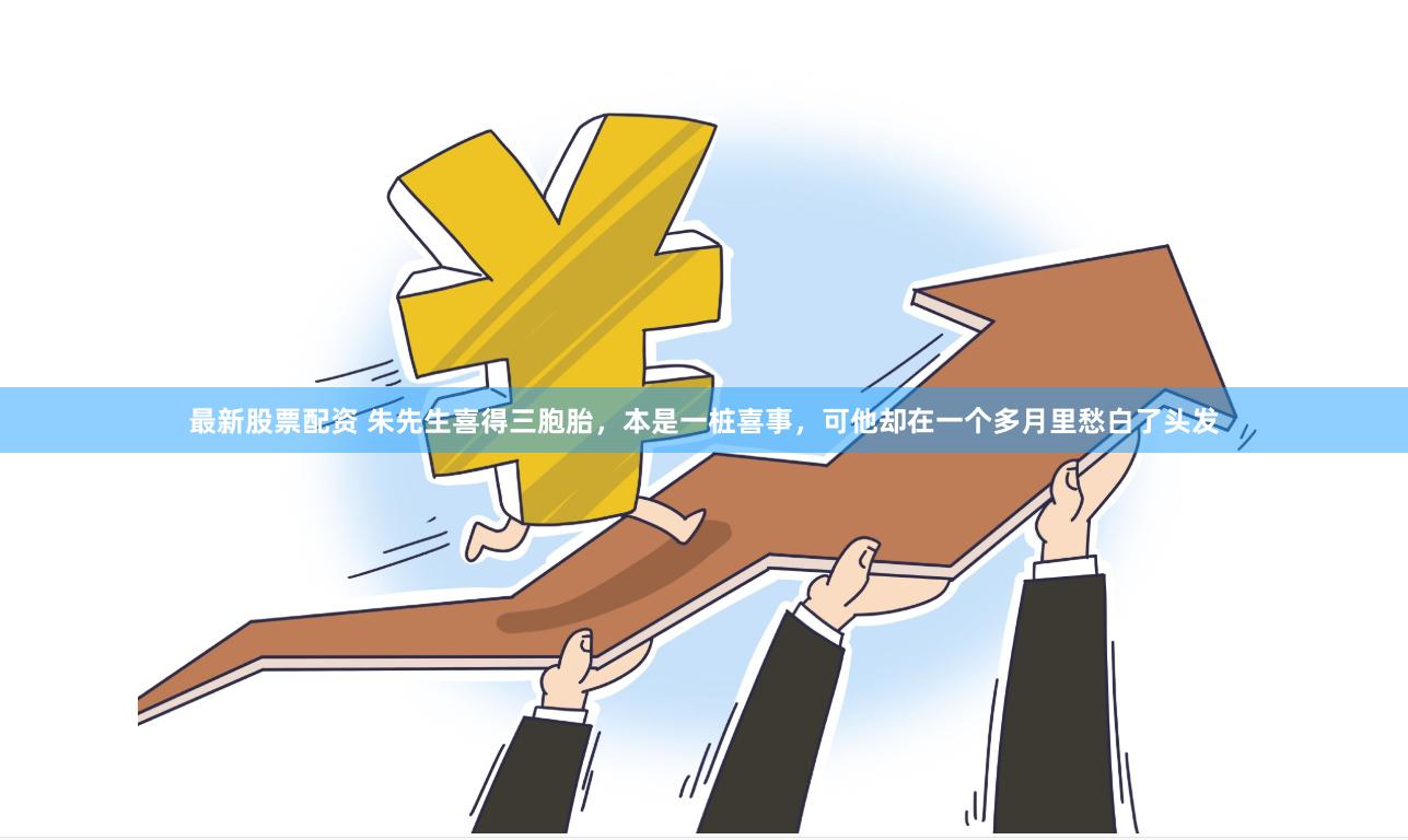最新股票配资 朱先生喜得三胞胎，本是一桩喜事，可他却在一个多月里愁白了头发