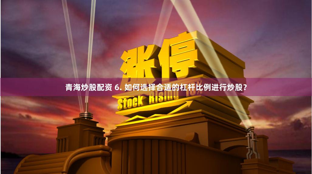 青海炒股配资 6. 如何选择合适的杠杆比例进行炒股？