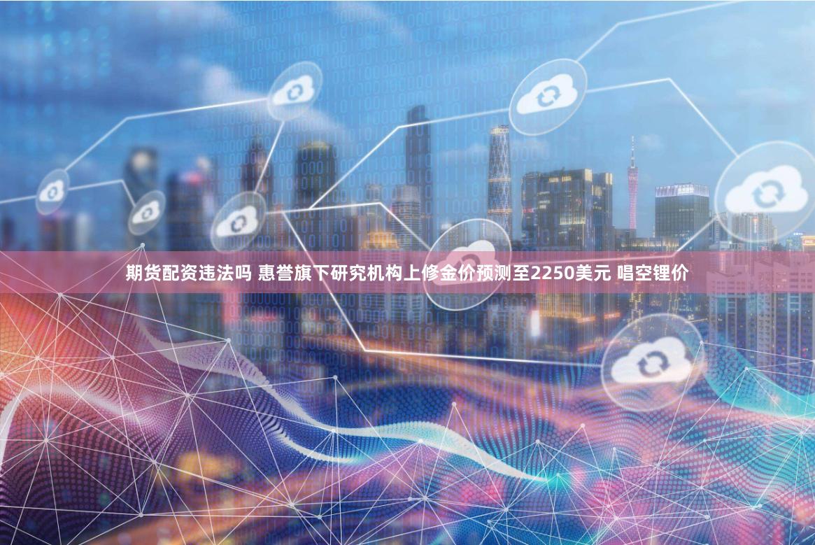 期货配资违法吗 惠誉旗下研究机构上修金价预测至2250美元 唱空锂价