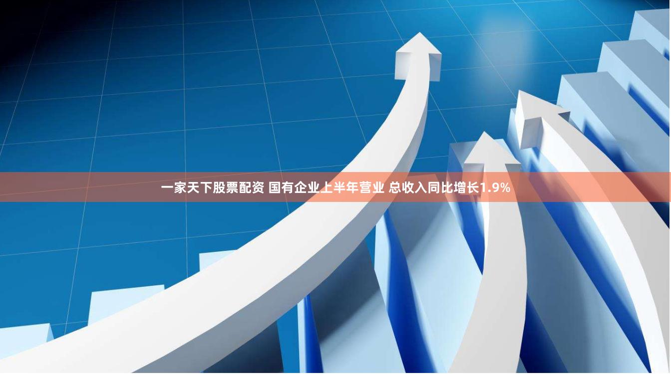一家天下股票配资 国有企业上半年营业 总收入同比增长1.9%