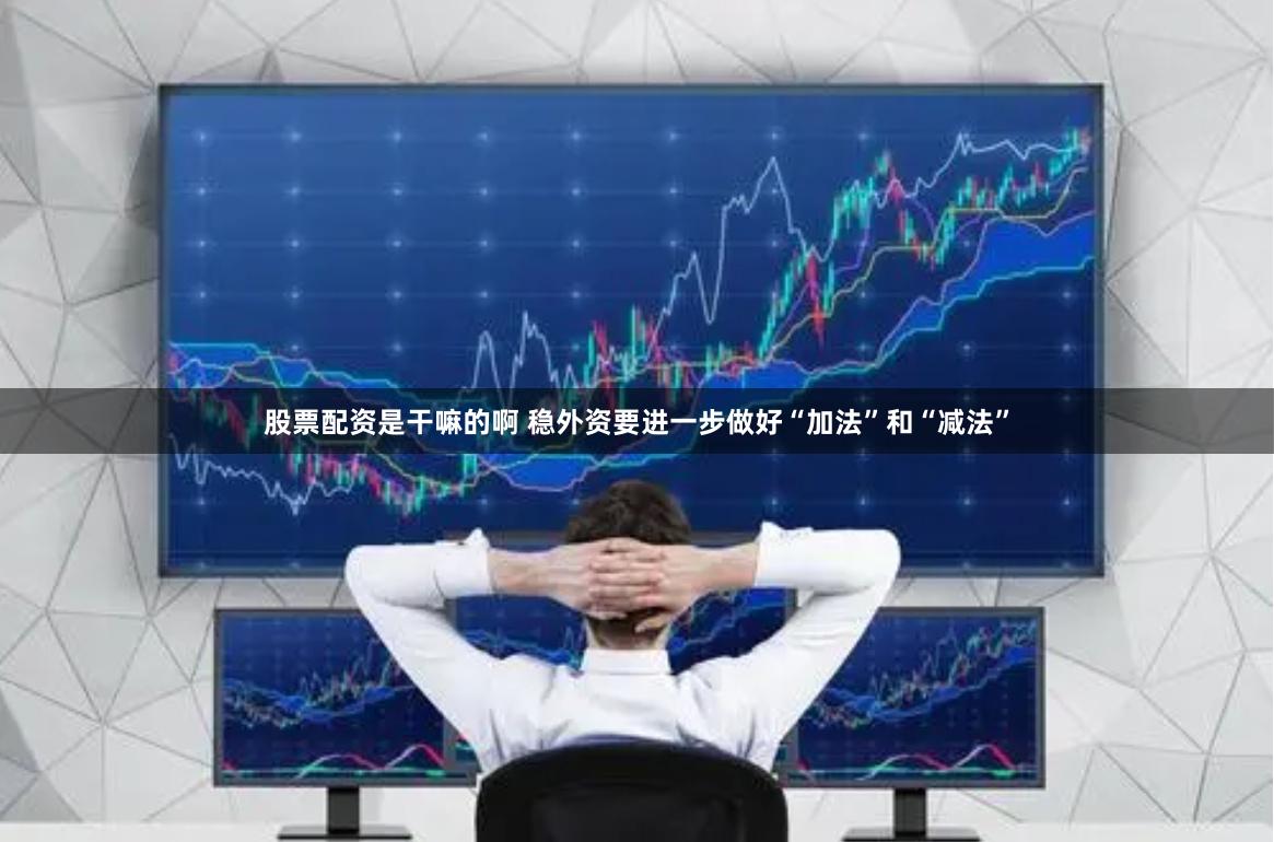 股票配资是干嘛的啊 稳外资要进一步做好“加法”和“减法”