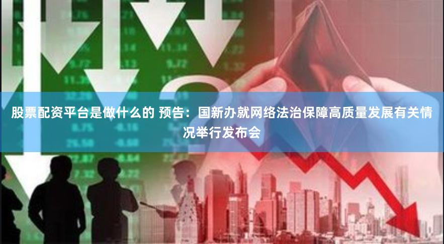 股票配资平台是做什么的 预告：国新办就网络法治保障高质量发展有关情况举行发布会