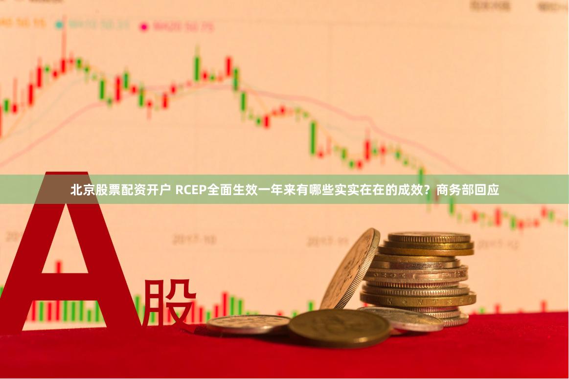 北京股票配资开户 RCEP全面生效一年来有哪些实实在在的成效？商务部回应