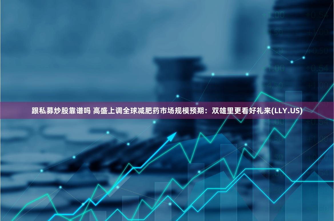 跟私募炒股靠谱吗 高盛上调全球减肥药市场规模预期：双雄里更看好礼来(LLY.US)