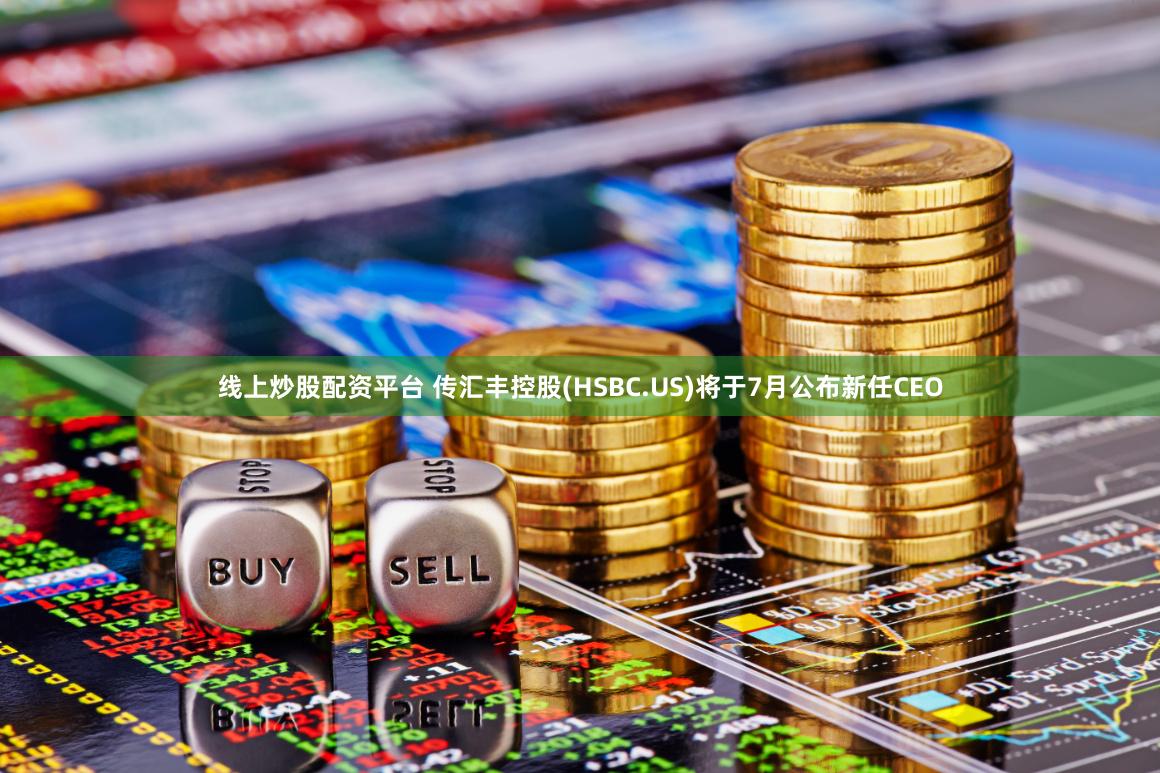 线上炒股配资平台 传汇丰控股(HSBC.US)将于7月公布新任CEO