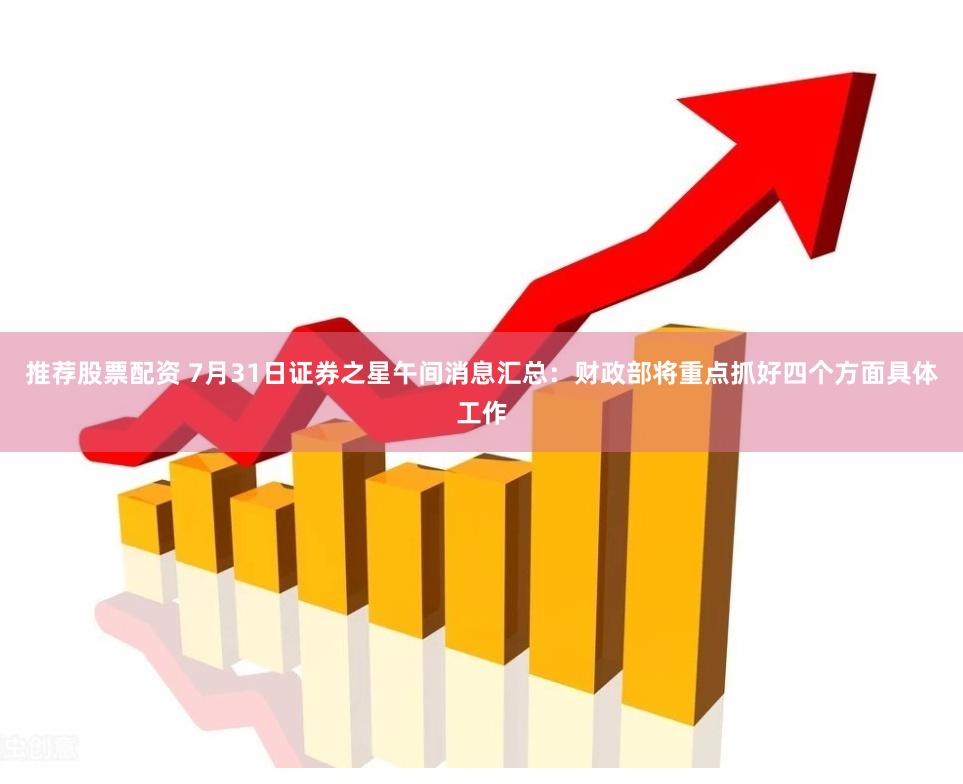 推荐股票配资 7月31日证券之星午间消息汇总：财政部将重点抓好四个方面具体工作