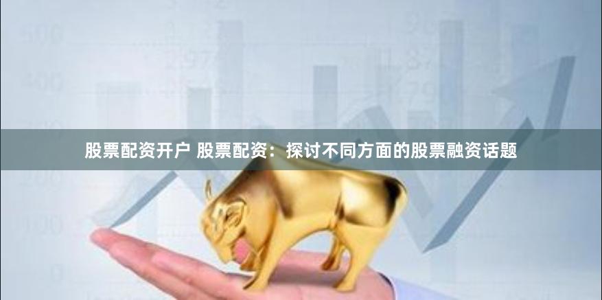 股票配资开户 股票配资：探讨不同方面的股票融资话题