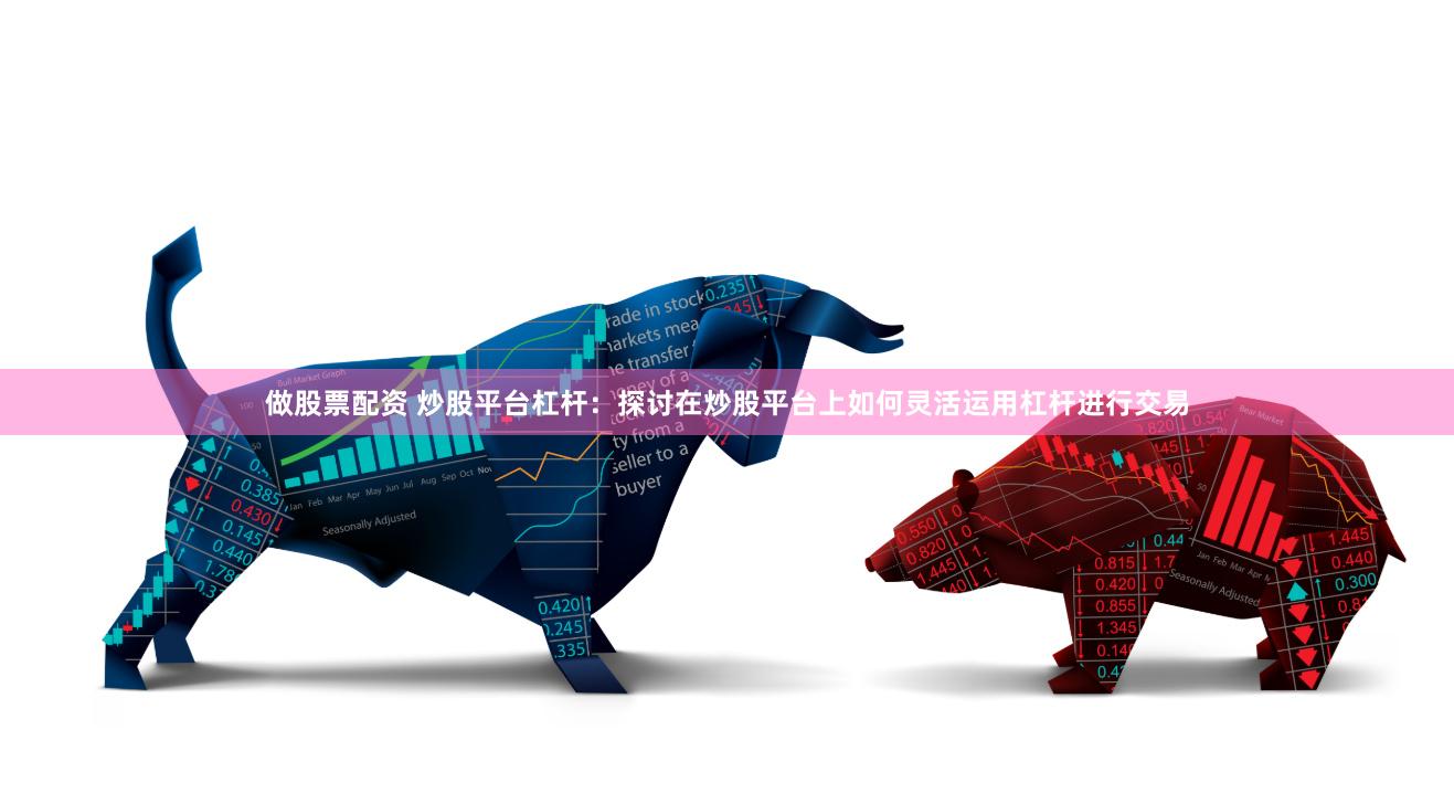 做股票配资 炒股平台杠杆：探讨在炒股平台上如何灵活运用杠杆进行交易