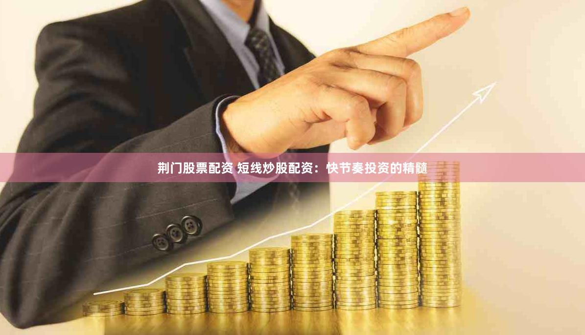 荆门股票配资 短线炒股配资：快节奏投资的精髓