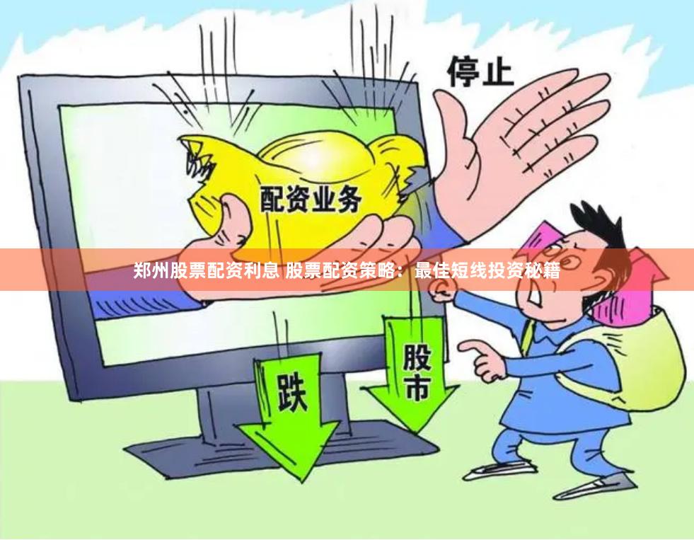 郑州股票配资利息 股票配资策略：最佳短线投资秘籍