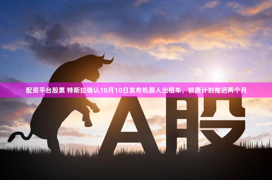 配资平台股票 特斯拉确认10月10日发布机器人出租车，较原计划推迟两个月