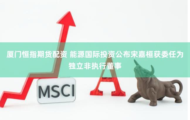 厦门恒指期货配资 能源国际投资公布宋嘉桓获委任为独立非执行董事