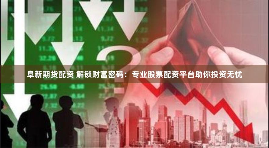 阜新期货配资 解锁财富密码：专业股票配资平台助你投资无忧