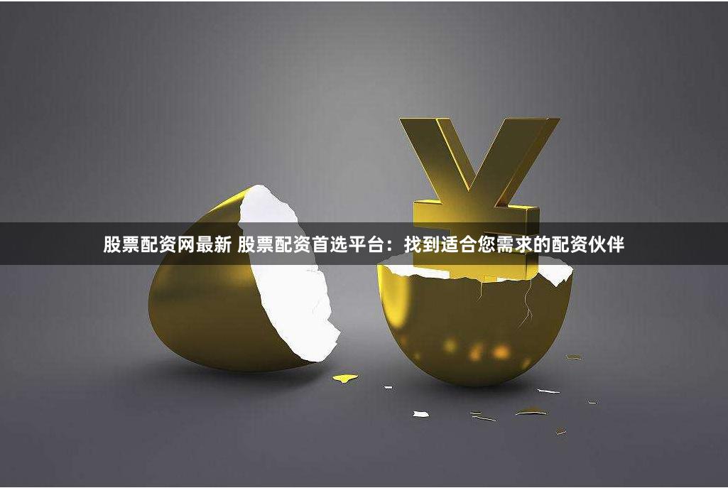 股票配资网最新 股票配资首选平台：找到适合您需求的配资伙伴