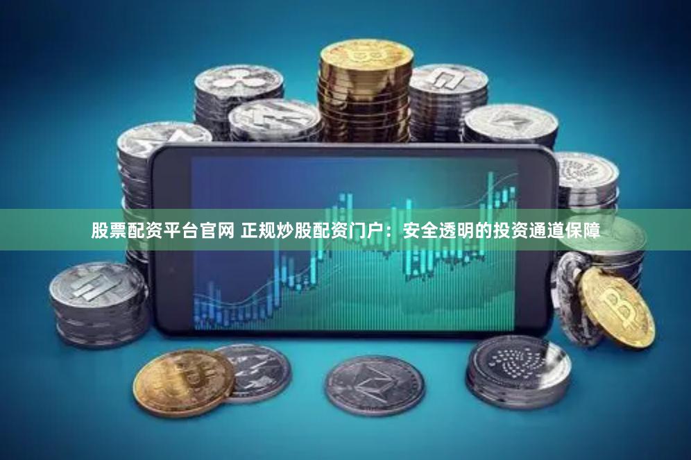股票配资平台官网 正规炒股配资门户：安全透明的投资通道保障