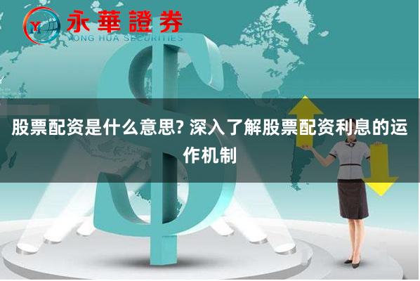 股票配资是什么意思? 深入了解股票配资利息的运作机制