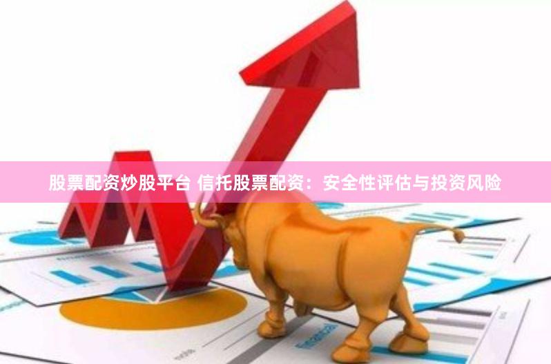 股票配资炒股平台 信托股票配资：安全性评估与投资风险