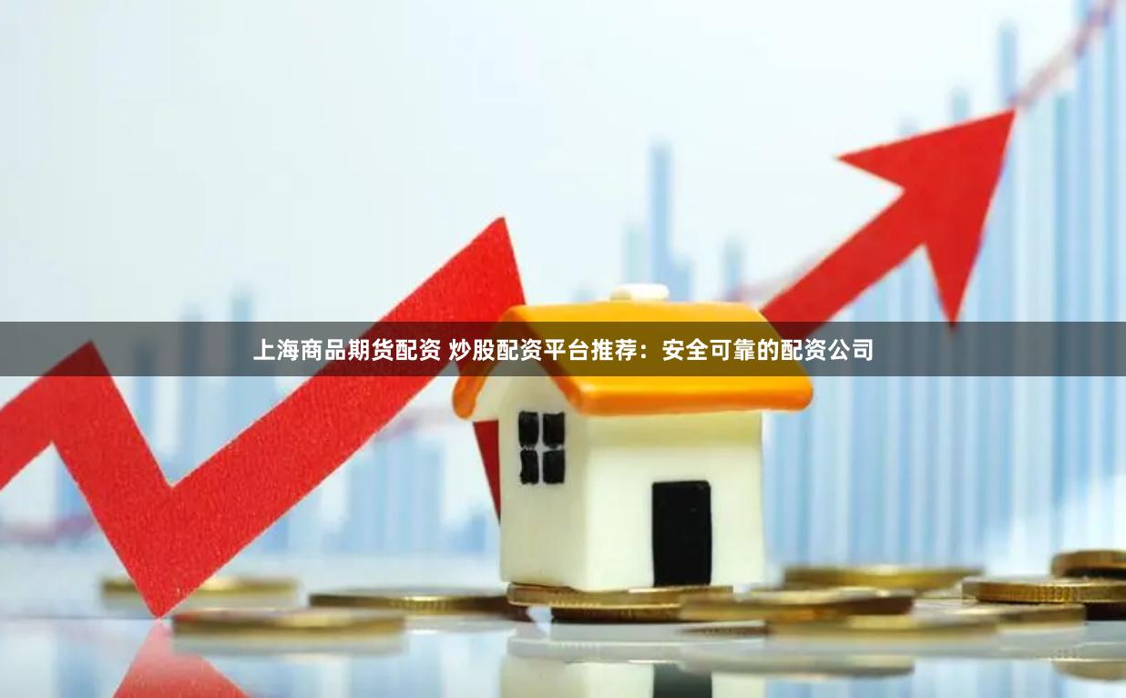 上海商品期货配资 炒股配资平台推荐：安全可靠的配资公司