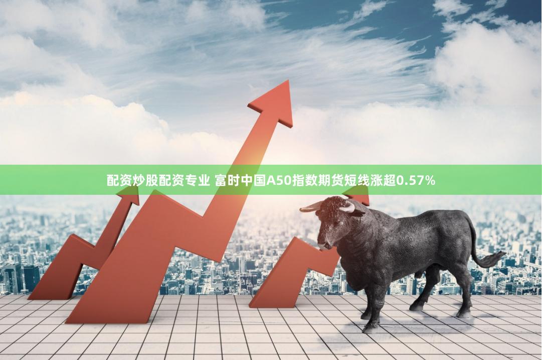 配资炒股配资专业 富时中国A50指数期货短线涨超0.57%