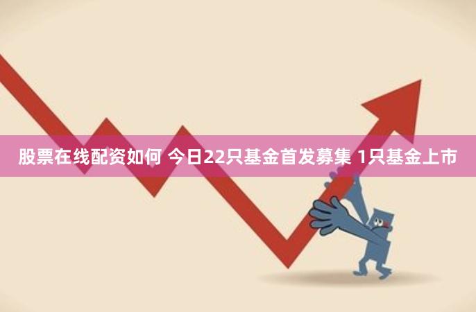 股票在线配资如何 今日22只基金首发募集 1只基金上市