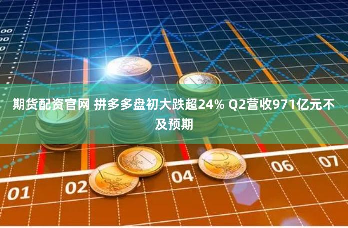 期货配资官网 拼多多盘初大跌超24% Q2营收971亿元不及预期