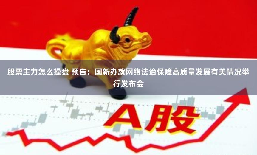 股票主力怎么操盘 预告：国新办就网络法治保障高质量发展有关情况举行发布会