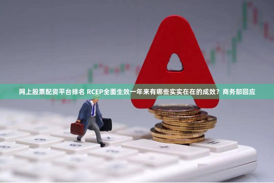 网上股票配资平台排名 RCEP全面生效一年来有哪些实实在在的成效？商务部回应