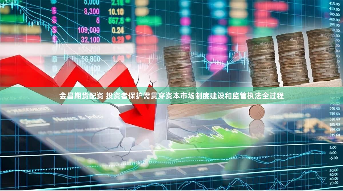 金昌期货配资 投资者保护需贯穿资本市场制度建设和监管执法全过程