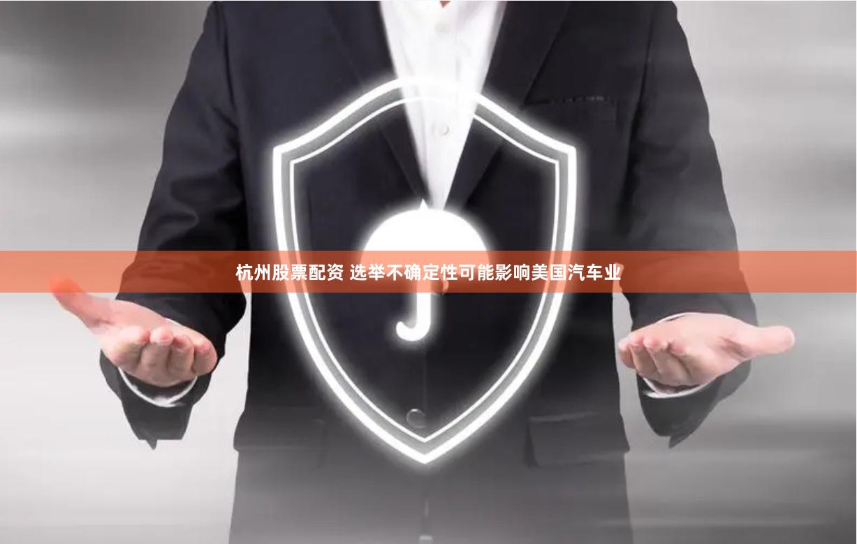 杭州股票配资 选举不确定性可能影响美国汽车业