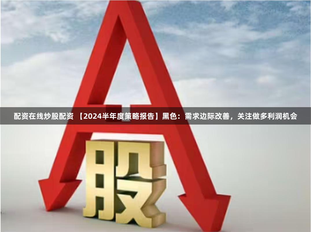 配资在线炒股配资 【2024半年度策略报告】黑色：需求边际改善，关注做多利润机会